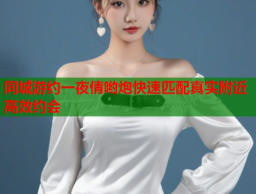 同城游约一夜倩哟炮快速匹配真实附近高效约会 同城游约一夜倩哟炮快速匹配真实附近高效约会
