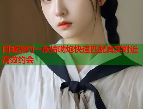 同城游约一夜倩哟炮快速匹配真实附近高效约会 同城游约一夜倩哟炮快速匹配真实附近高效约会