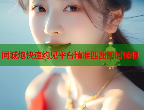 同城炮快速约见平台精准匹配即时畅聊 同城炮快速约见平台精准匹配即时畅聊
