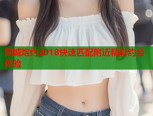 同城炮约2018快速匹配附近精彩约会体验 同城炮约2018快速匹配附近精彩约会体验