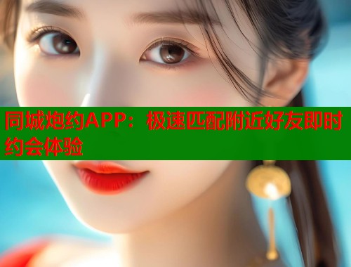 同城炮约APP:极速匹配附近好友即时约会体验 同城炮约APP:极速匹配附近好友即时约会体验