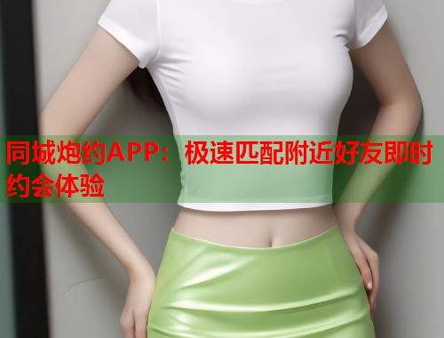 同城炮约APP:极速匹配附近好友即时约会体验 同城炮约APP:极速匹配附近好友即时约会体验