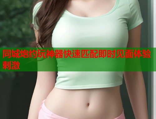 同城炮约玩神器快速匹配即时见面体验刺激 同城炮约玩神器快速匹配即时见面体验刺激