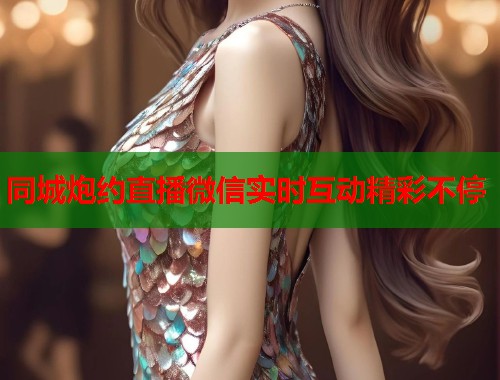 同城炮约直播微信实时互动精彩不停