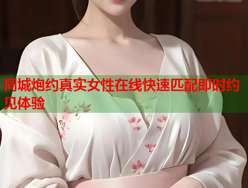 同城炮约真实女性在线快速匹配即时约见体验 同城炮约真实女性在线快速匹配即时约见体验