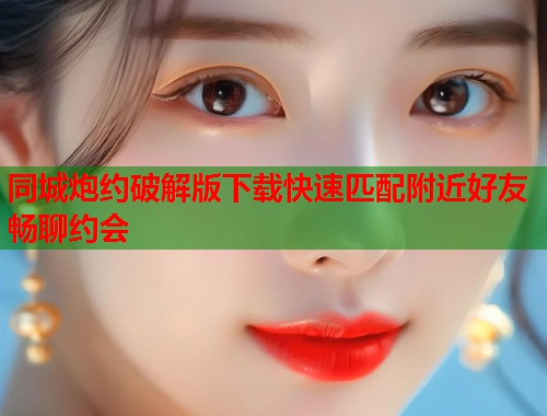 同城炮约破解版下载快速匹配附近好友畅聊约会 同城炮约破解版下载快速匹配附近好友畅聊约会