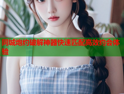 同城炮约破解神器快速匹配高效约会体验 同城炮约破解神器快速匹配高效约会体验