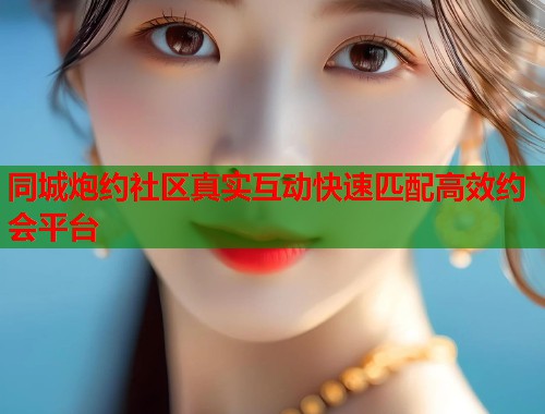 同城炮约社区真实互动快速匹配高效约会平台 同城炮约社区真实互动快速匹配高效约会平台