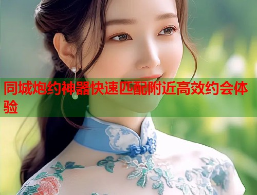 同城炮约神器快速匹配附近高效约会体验 同城炮约神器快速匹配附近高效约会体验