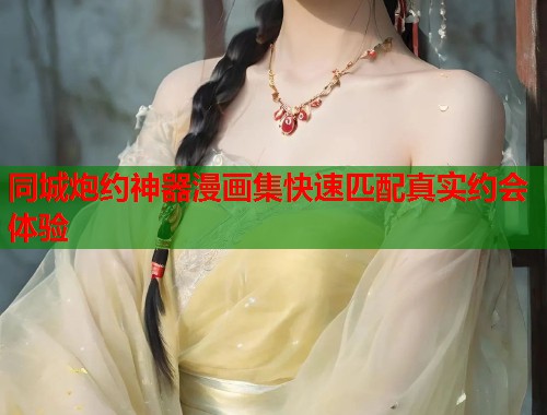 同城炮约神器漫画集快速匹配真实约会体验 同城炮约神器漫画集快速匹配真实约会体验