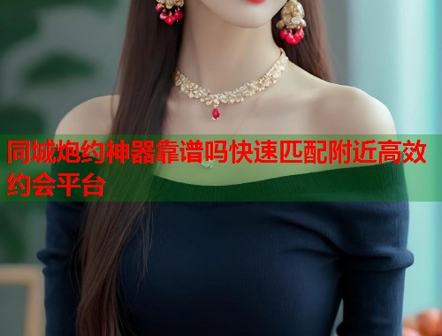 同城炮约神器靠谱吗快速匹配附近高效约会平台 同城炮约神器靠谱吗快速匹配附近高效约会平台