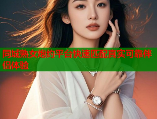 同城熟女炮约平台快速匹配真实可靠伴侣体验 同城熟女炮约平台快速匹配真实可靠伴侣体验