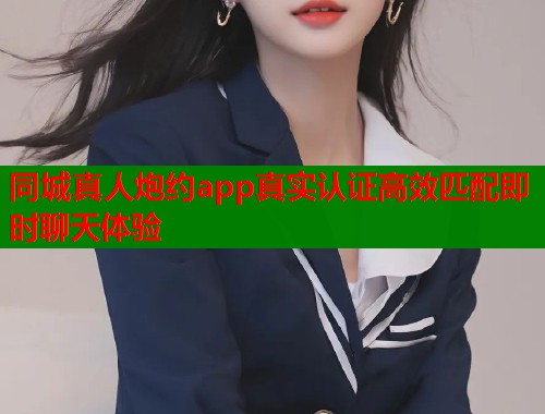 同城真人炮约app真实认证高效匹配即时聊天体验 同城真人炮约app真实认证高效匹配即时聊天体验