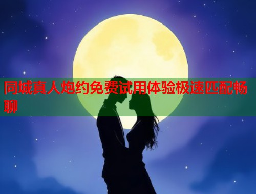 同城真人炮约免费试用体验极速匹配畅聊 同城真人炮约免费试用体验极速匹配畅聊