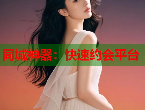 同城神器：快速约会平台