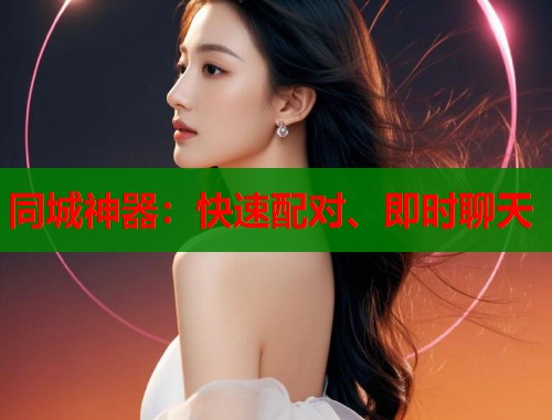 同城神器:快速配对、即时聊天 同城神器:快速配对、即时聊天