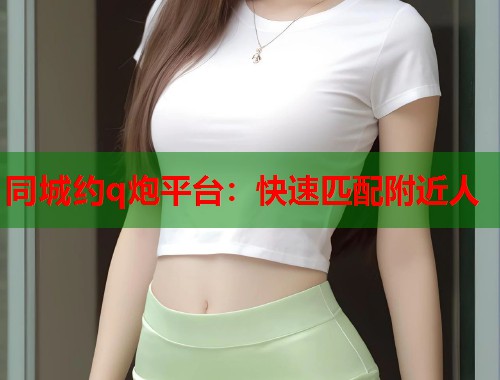 同城约q炮平台：快速匹配附近人