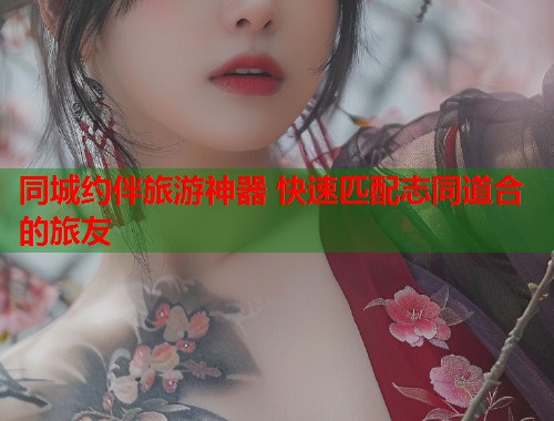 同城约伴旅游神器 快速匹配志同道合的旅友 同城约伴旅游神器 快速匹配志同道合的旅友