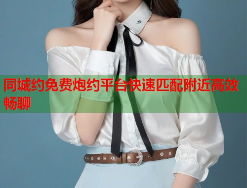 同城约免费炮约平台快速匹配附近高效畅聊 同城约免费炮约平台快速匹配附近高效畅聊