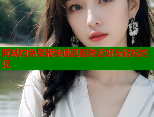 同城约免费版快速匹配附近好友轻松约见 同城约免费版快速匹配附近好友轻松约见