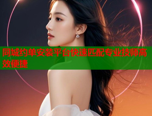 同城约单安装平台快速匹配专业技师高效便捷