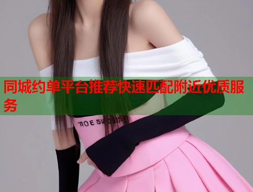 同城约单平台推荐快速匹配附近优质服务 同城约单平台推荐快速匹配附近优质服务