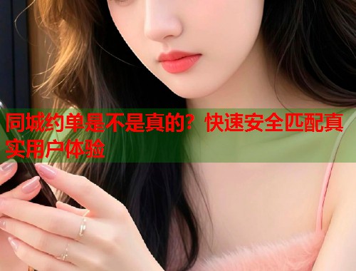 同城约单是不是真的？快速安全匹配真实用户体验