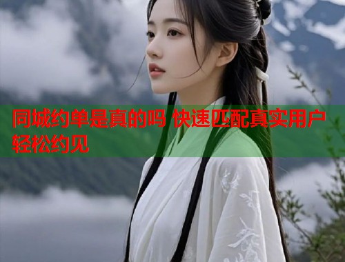 同城约单是真的吗 快速匹配真实用户轻松约见