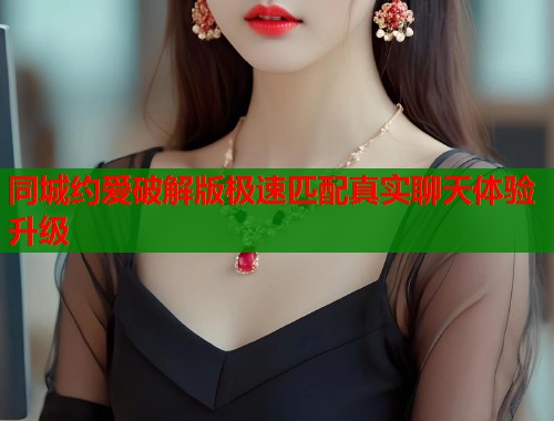 同城约爱破解版极速匹配真实聊天体验升级 同城约爱破解版极速匹配真实聊天体验升级