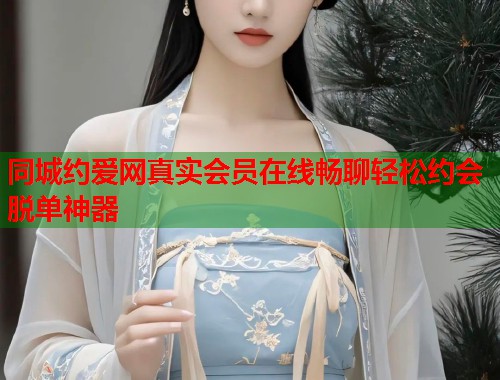 同城约爱网真实会员在线畅聊轻松约会脱单神器