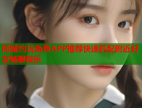 同城约玩免费APP推荐快速匹配附近好友畅聊娱乐 同城约玩免费APP推荐快速匹配附近好友畅聊娱乐