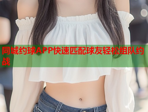 同城约球APP快速匹配球友轻松组队约战 同城约球APP快速匹配球友轻松组队约战