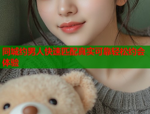 同城约男人快速匹配真实可靠轻松约会体验 同城约男人快速匹配真实可靠轻松约会体验