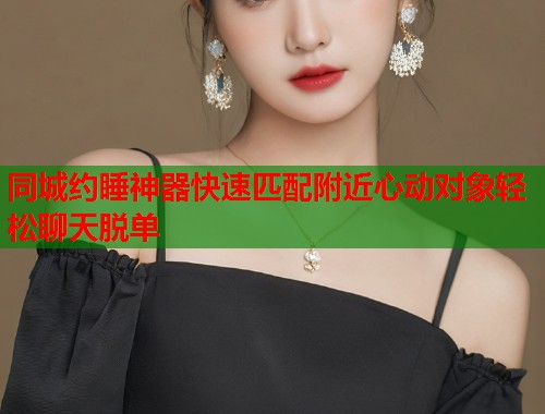 同城约睡神器快速匹配附近心动对象轻松聊天脱单 同城约睡神器快速匹配附近心动对象轻松聊天脱单