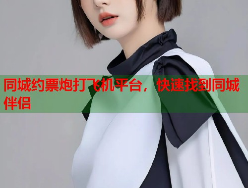 同城约票炮打飞机平台,快速找到同城伴侣 同城约票炮打飞机平台,快速找到同城伴侣