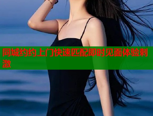同城约约上门快速匹配即时见面体验刺激