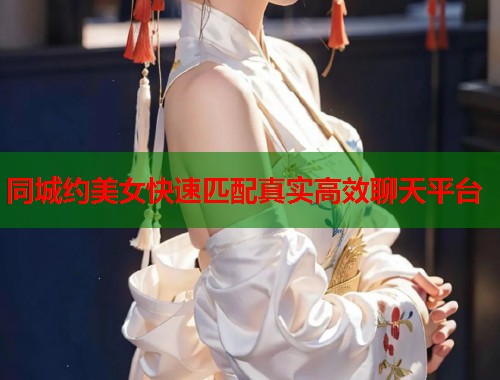 同城约美女快速匹配真实高效聊天平台 同城约美女快速匹配真实高效聊天平台