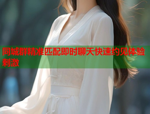 同城群精准匹配即时聊天快速约见体验刺激 同城群精准匹配即时聊天快速约见体验刺激