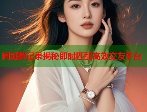 同城群记录揭秘即时匹配高效交友平台 同城群记录揭秘即时匹配高效交友平台