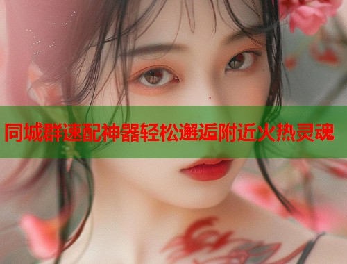同城群速配神器轻松邂逅附近火热灵魂 同城群速配神器轻松邂逅附近火热灵魂