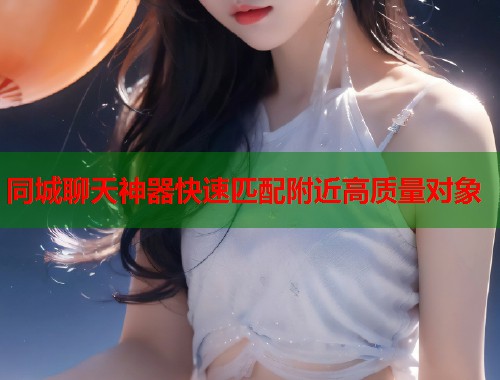 同城聊天神器快速匹配附近高质量对象 同城聊天神器快速匹配附近高质量对象