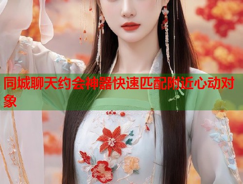 同城聊天约会神器快速匹配附近心动对象 同城聊天约会神器快速匹配附近心动对象