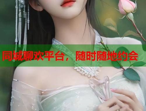 同城聊欢平台,随时随地约会 同城聊欢平台,随时随地约会