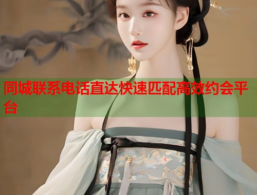 同城联系电话直达快速匹配高效约会平台