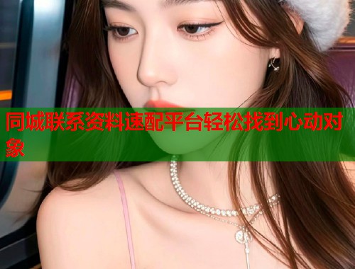 同城联系资料速配平台轻松找到心动对象 同城联系资料速配平台轻松找到心动对象