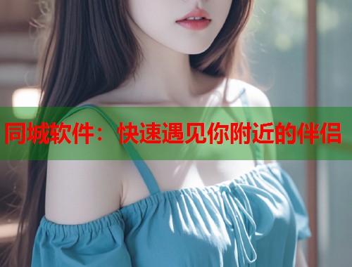 同城软件：快速遇见你附近的伴侣