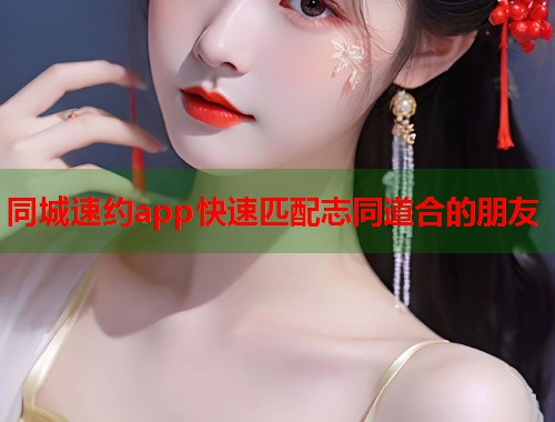 同城速约app快速匹配志同道合的朋友