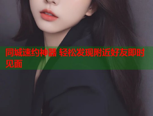 同城速约神器 轻松发现附近好友即时见面