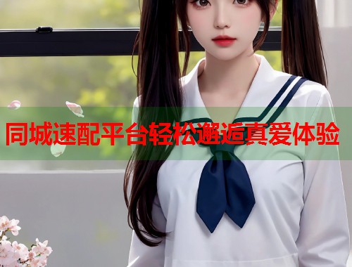 同城速配平台轻松邂逅真爱体验