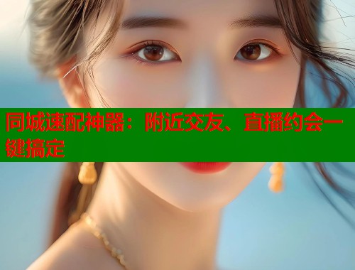 同城速配神器：附近交友、直播约会一键搞定